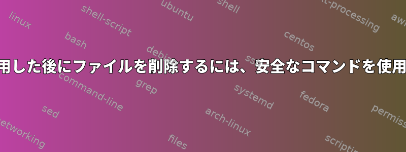 スクリプトでファイルを使用した後にファイルを削除するには、安全なコマンドを使用することをお勧めします。