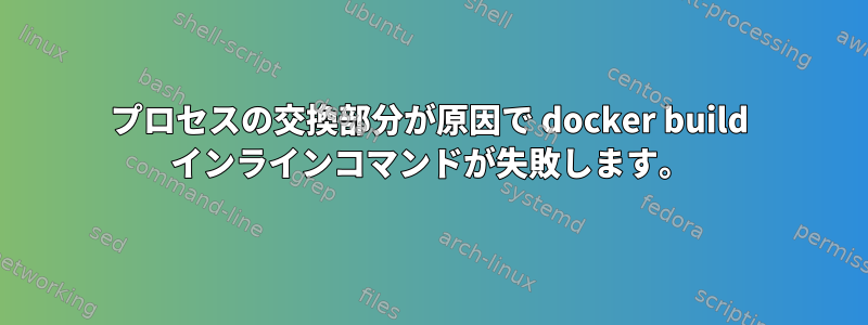 プロセスの交換部分が原因で docker build インラインコマンドが失敗します。