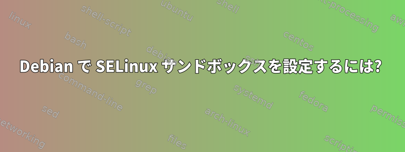 Debian で SELinux サンドボックスを設定するには?