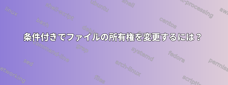 条件付きでファイルの所有権を変更するには？