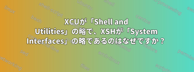 XCUが「Shell and Utilities」の略で、XSHが「System Interfaces」の略であるのはなぜですか？