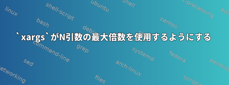 `xargs`がN引数の最大倍数を使用するようにする