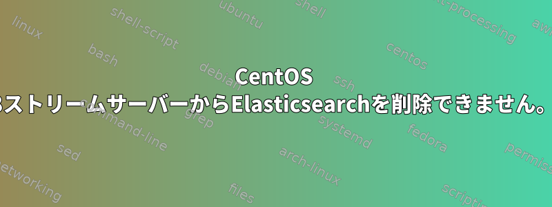 CentOS 8ストリームサーバーからElasticsearchを削除できません。