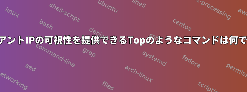 クライアントIPの可視性を提供できるTopのようなコマンドは何ですか？