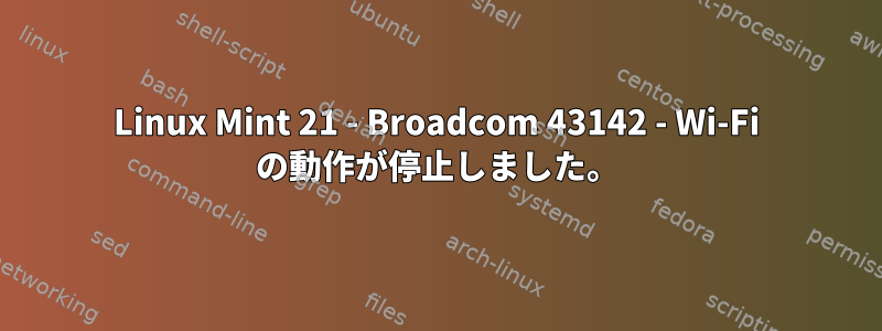 Linux Mint 21 - Broadcom 43142 - Wi-Fi の動作が停止しました。