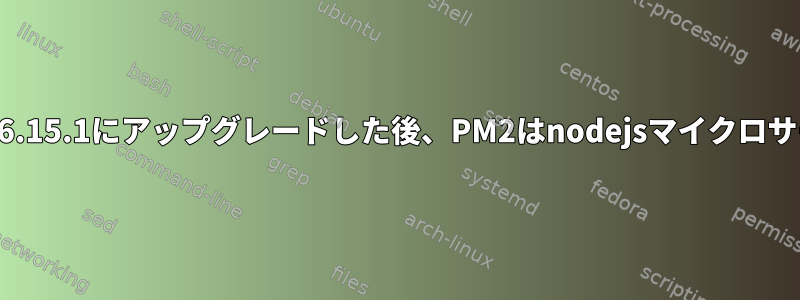 Nodejsをv10.24.1からv16.15.1にアップグレードした後、PM2はnodejsマイクロサービスを実行できません。