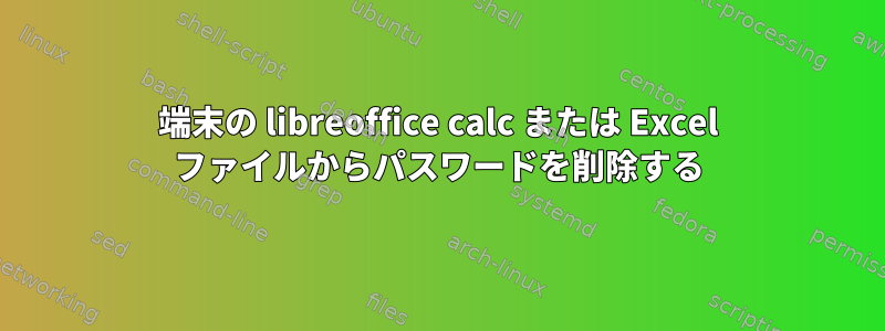 端末の libreoffice calc または Excel ファイルからパスワードを削除する