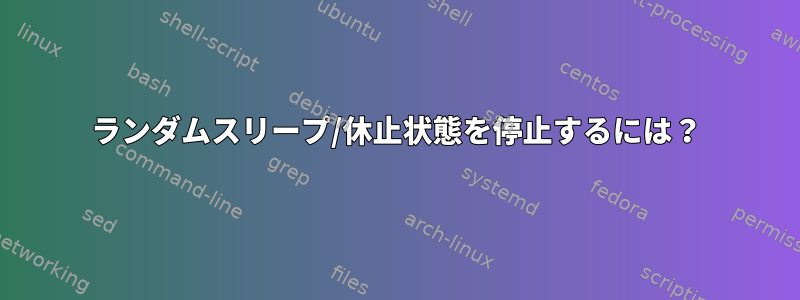 ランダムスリープ/休止状態を停止するには？