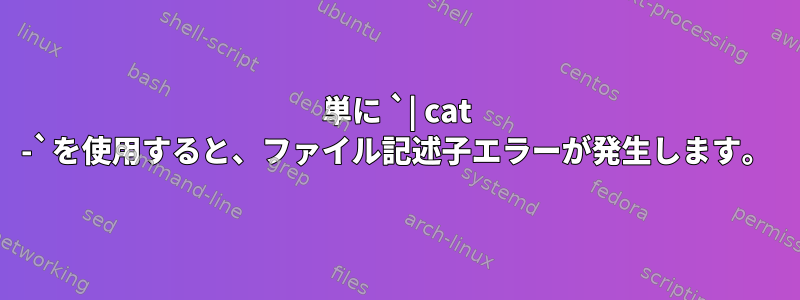 単に `| cat -`を使用すると、ファイル記述子エラーが発生します。