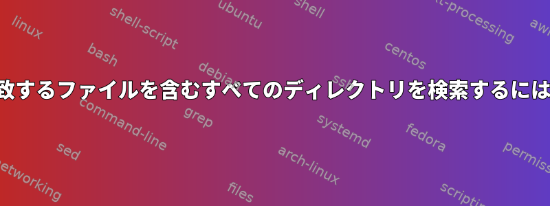 一致するファイルを含むすべてのディレクトリを検索するには？