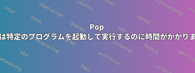 Pop Osは特定のプログラムを起動して実行するのに時間がかかります