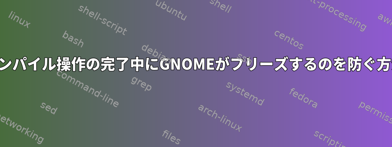 コンパイル操作の完了中にGNOMEがフリーズするのを防ぐ方法