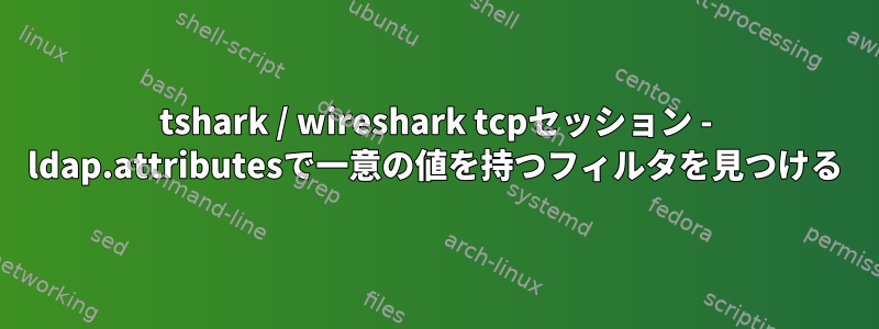 tshark / wireshark tcpセッション - ldap.attributesで一意の値を持つフィルタを見つける