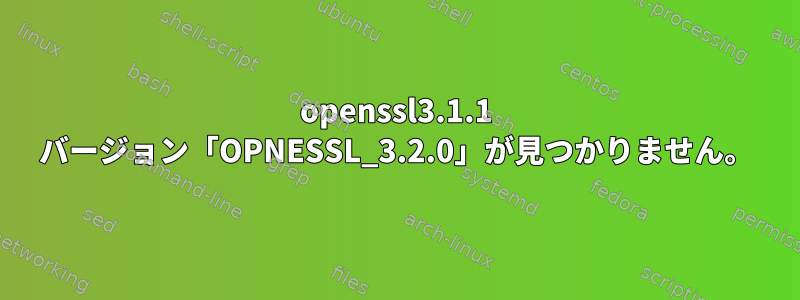 openssl3.1.1 バージョン「OPNESSL_3.2.0」が見つかりません。