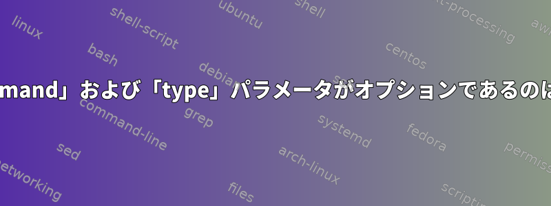 Bashの「command」および「type」パラメータがオプションであるのはなぜですか？