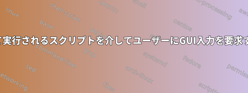 最新のinitシステムでrootとして実行されるスクリプトを介してユーザーにGUI入力を要求するにはどうすればよいですか？