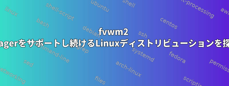 fvwm2 windowmanagerをサポートし続けるLinuxディストリビューションを探しています。