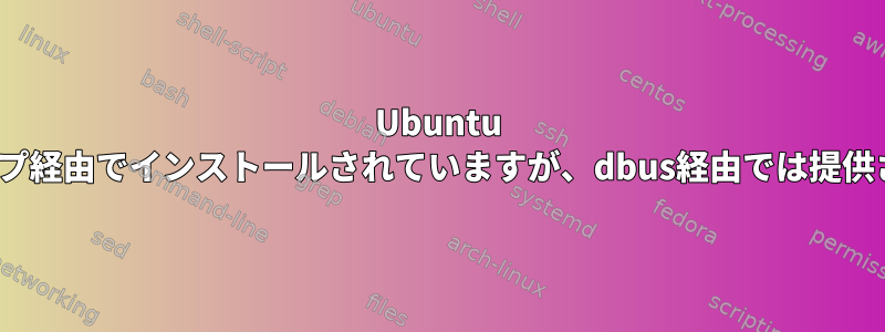 Ubuntu 16.04、スナップ経由でインストールされていますが、dbus経由では提供されていません