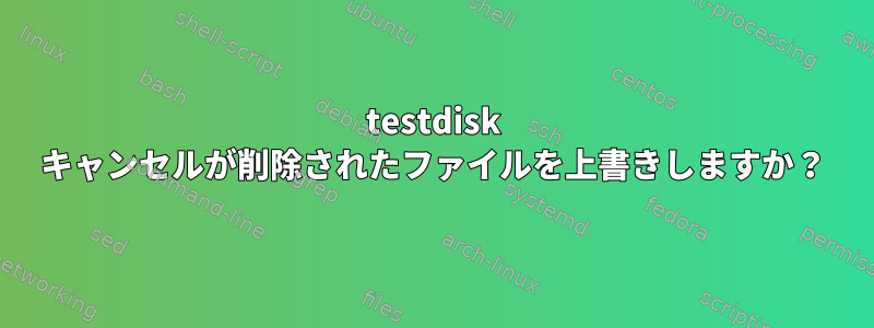 testdisk キャンセルが削除されたファイルを上書きしますか？