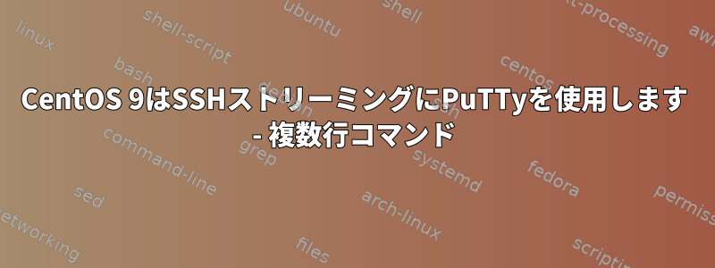 CentOS 9はSSHストリーミングにPuTTyを使用します - 複数行コマンド