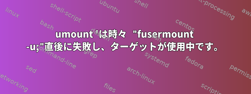 umount 'は時々 "fusermount -u;"直後に失敗し、ターゲットが使用中です。