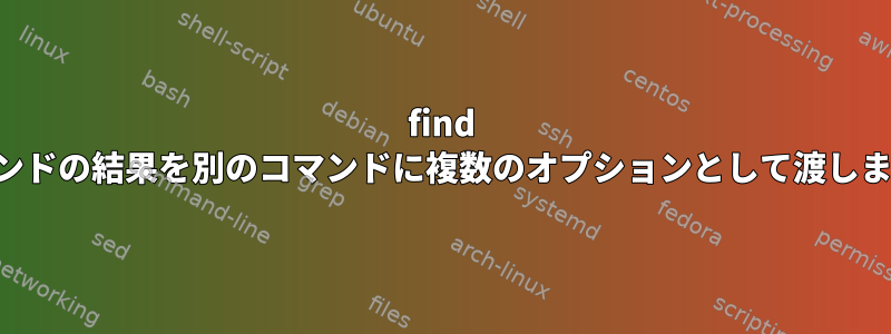 find コマンドの結果を別のコマンドに複数のオプションとして渡します。