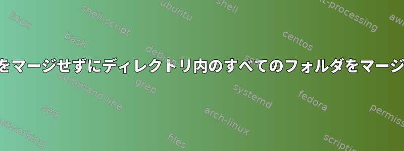 サブフォルダをマージせずにディレクトリ内のすべてのフォルダをマージする方法は？