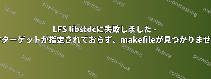 LFS libstdcに失敗しました - make：***ターゲットが指定されておらず、makefileが見つかりません。止める