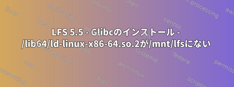 LFS 5.5 - Glibcのインストール - /lib64/ld-linux-x86-64.so.2が/mnt/lfsにない