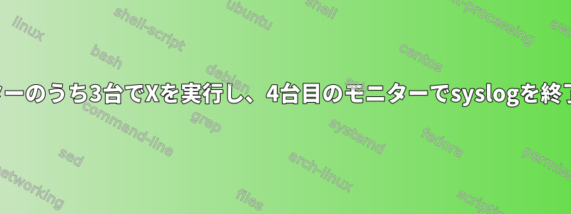 4台のモニターのうち3台でXを実行し、4台目のモニターでsyslogを終了します。