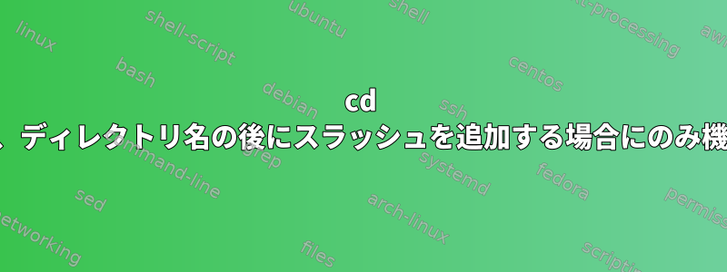 cd コマンドは、ディレクトリ名の後にスラッシュを追加する場合にのみ機能します。