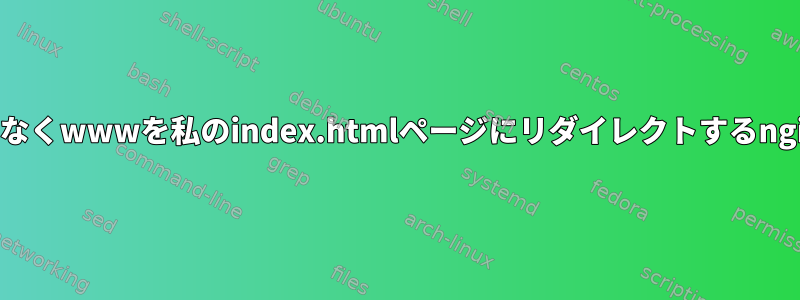 wwwではなくwwwを私のindex.htmlページにリダイレクトするnginxの問題