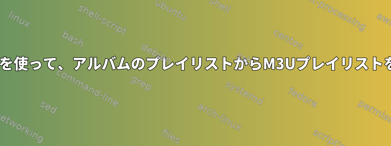 find、catなどを使って、アルバムのプレイリストからM3Uプレイリストを作成します。