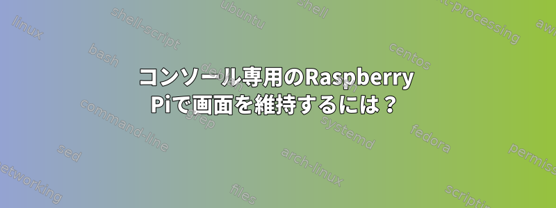 コンソール専用のRaspberry Piで画面を維持するには？