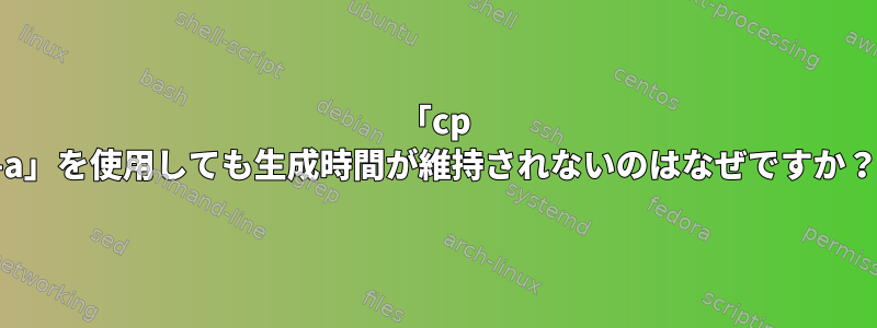 「cp -a」を使用しても生成時間が維持されないのはなぜですか？