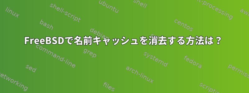 FreeBSDで名前キャッシュを消去する方法は？