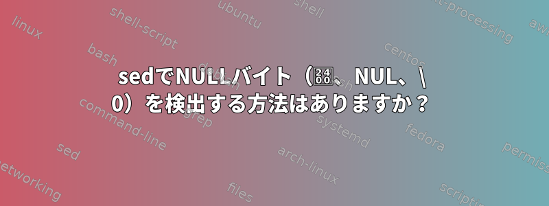 sedでNULLバイト（␀、NUL、\ 0）を検出する方法はありますか？