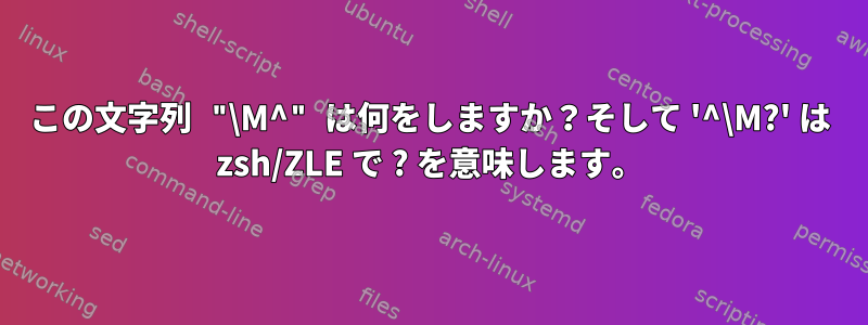 この文字列 "\M^" は何をしますか？そして '^\M?' は zsh/ZLE で ? を意味します。