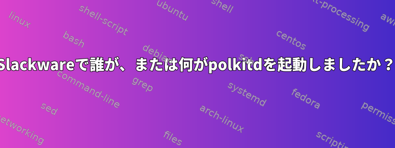 Slackwareで誰が、または何がpolkitdを起動しましたか？