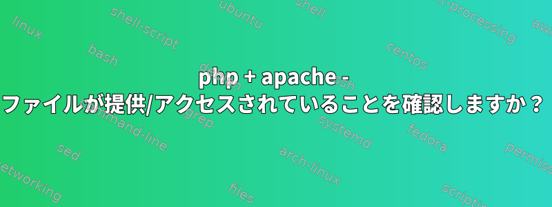 php + apache - ファイルが提供/アクセスされていることを確認しますか？