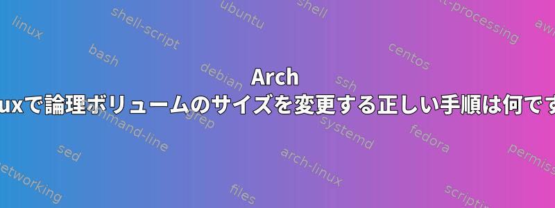 Arch Linuxで論理ボリュームのサイズを変更する正しい手順は何ですか