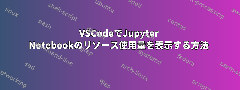 VSCodeでJupyter Notebookのリソース使用量を表示する方法