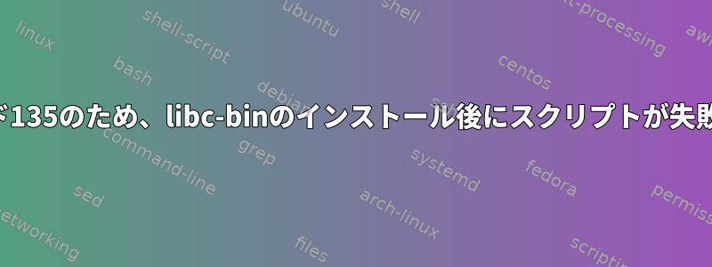 エラーコード135のため、libc-binのインストール後にスクリプトが失敗しました。