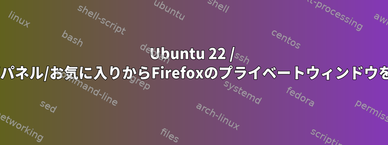 Ubuntu 22 / Gnomeのデスクトップパネル/お気に入りからFirefoxのプライベートウィンドウを開くことができません