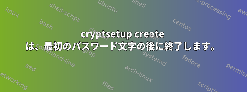 cryptsetup create は、最初のパスワード文字の後に終了します。