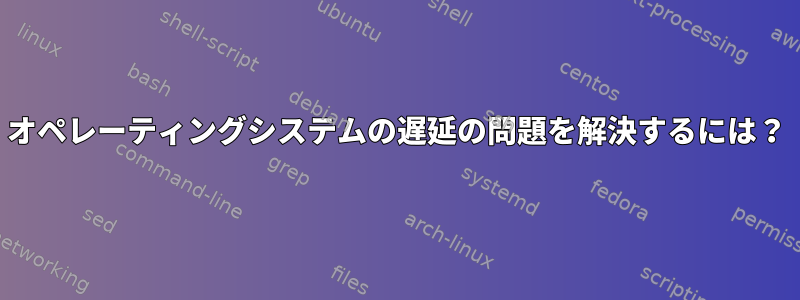 オペレーティングシステムの遅延の問題を解決するには？