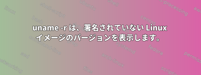 uname -r は、署名されていない Linux イメージのバージョンを表示します。