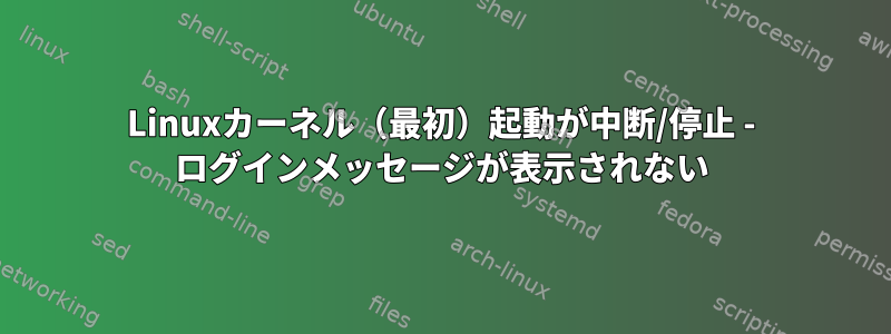 Linuxカーネル（最初）起動が中断/停止 - ログインメッセージが表示されない