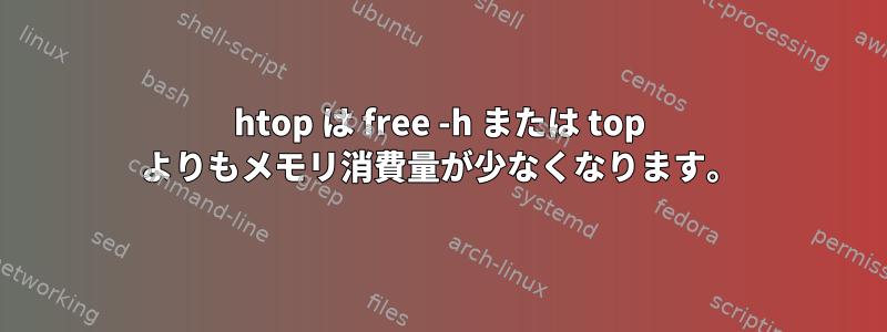 htop は free -h または top よりもメモリ消費量が少なくなります。