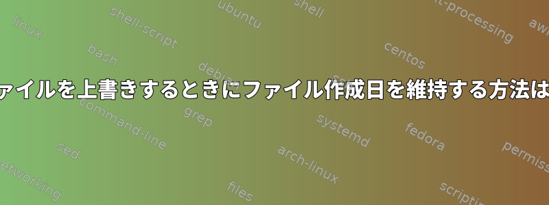 ファイルを上書きするときにファイル作成日を維持する方法は？